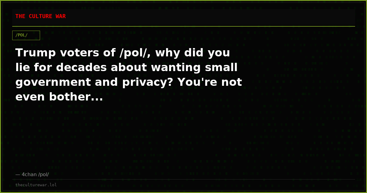 Trump voters of /pol/, why did you lie for decades about wanting small government and privacy? You're not even bother...