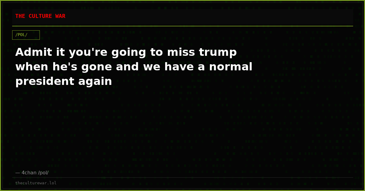 Admit it you're going to miss trump when he's gone and we have a normal president again