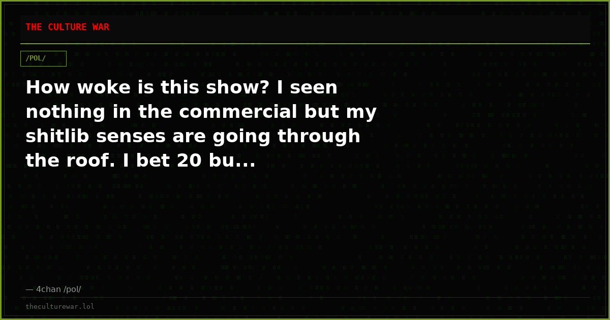How woke is this show? I seen nothing in the commercial but my shitlib senses are going through the roof. I bet 20 bu...