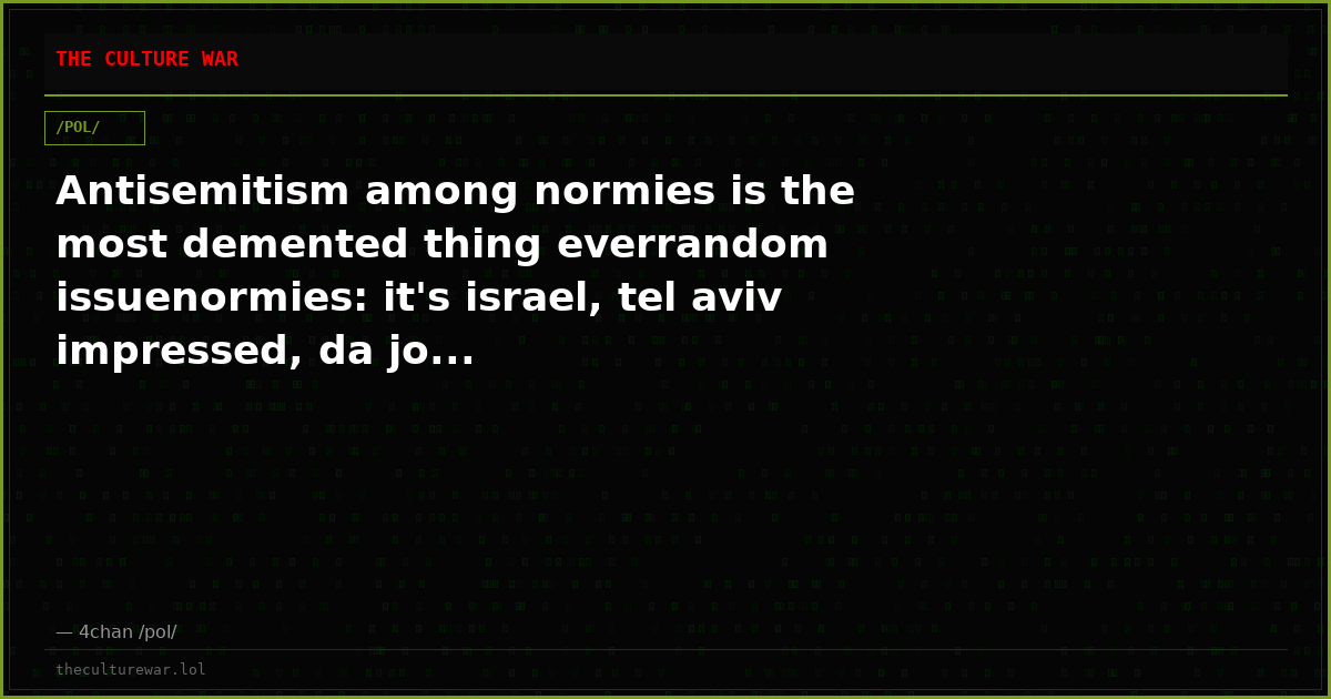Antisemitism among normies is the most demented thing everrandom issuenormies: it's israel, tel aviv impressed, da jo...