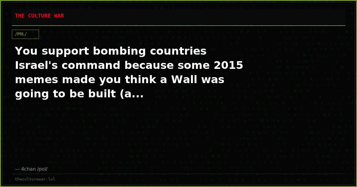 You support bombing countries Israel's command because some 2015 memes made you think a Wall was going to be built (a...