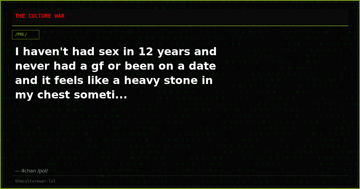 I haven't had sex in 12 years and never had a gf or been on a date and it feels like a heavy stone in my chest someti...