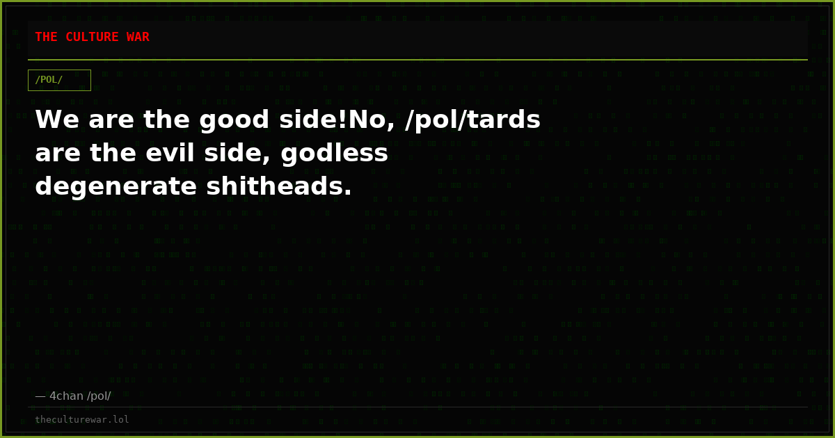 We are the good side!No, /pol/tards are the evil side, godless degenerate shitheads.