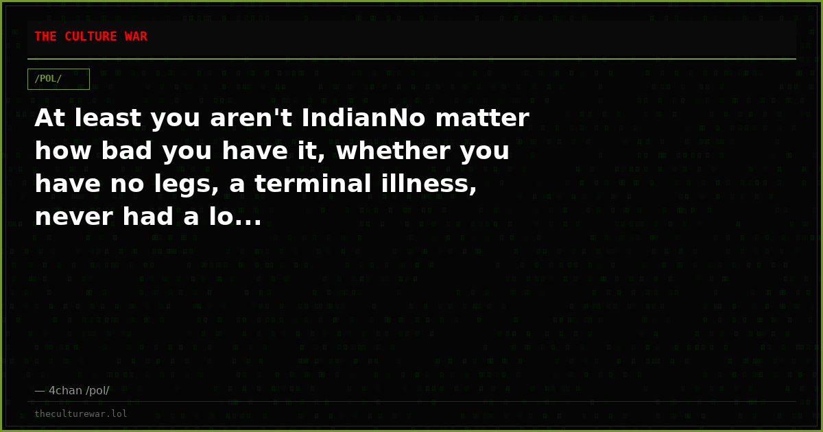 At least you aren't IndianNo matter how bad you have it, whether you have no legs, a terminal illness, never had a lo...