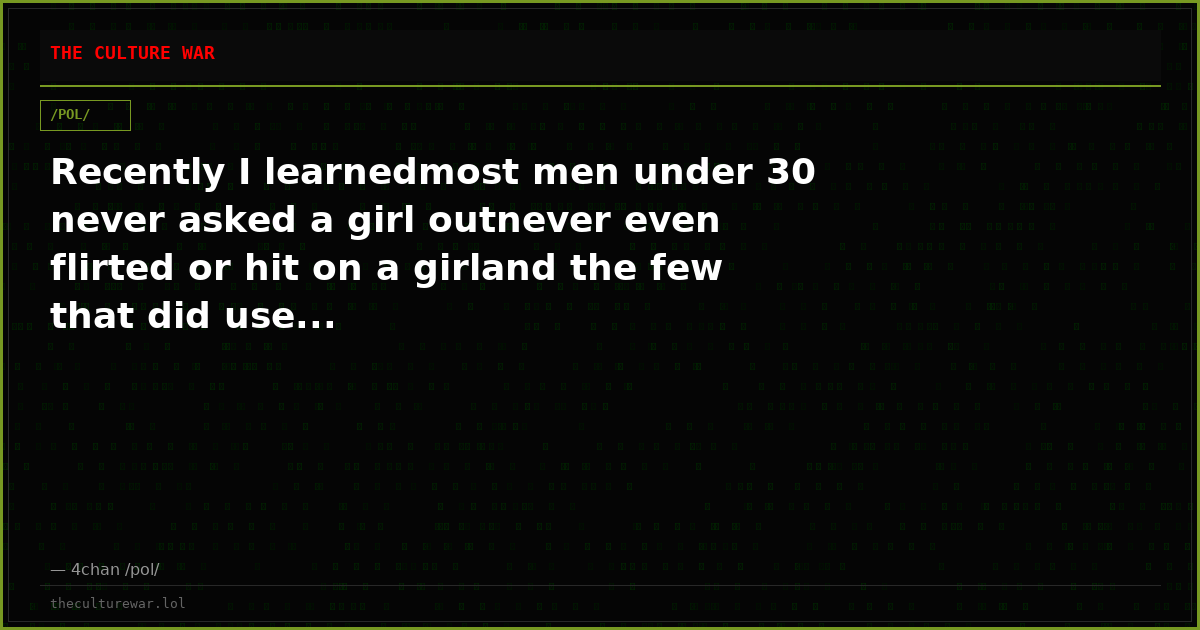 Recently I learnedmost men under 30 never asked a girl outnever even flirted or hit on a girland the few that did use...