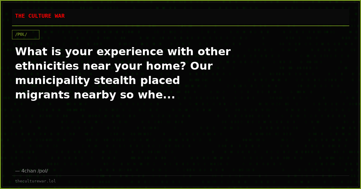 What is your experience with other ethnicities near your home? Our municipality stealth placed migrants nearby so whe...