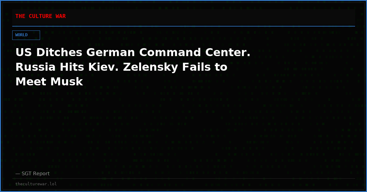 US Ditches German Command Center. Russia Hits Kiev. Zelensky Fails to Meet Musk