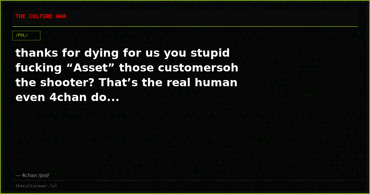 thanks for dying for us you stupid fucking “Asset” those customersoh the shooter? That’s the real human even 4chan do...