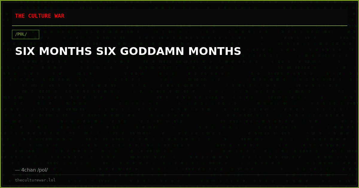 SIX MONTHS SIX GODDAMN MONTHS
