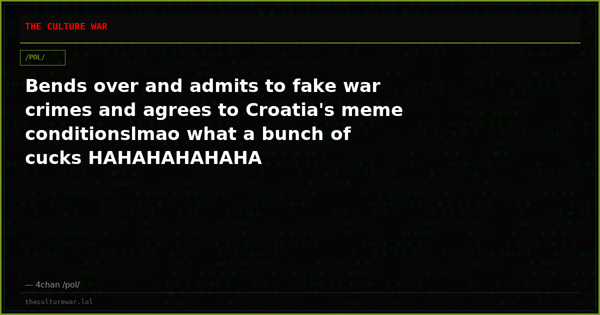 Bends over and admits to fake war crimes and agrees to Croatia's meme conditionslmao what a bunch of cucks HAHAHAHAHAHA