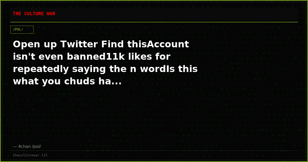 Open up Twitter Find thisAccount isn't even banned11k likes for repeatedly saying the n wordIs this what you chuds ha...