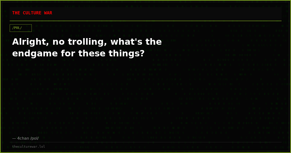 Alright, no trolling, what's the endgame for these things?