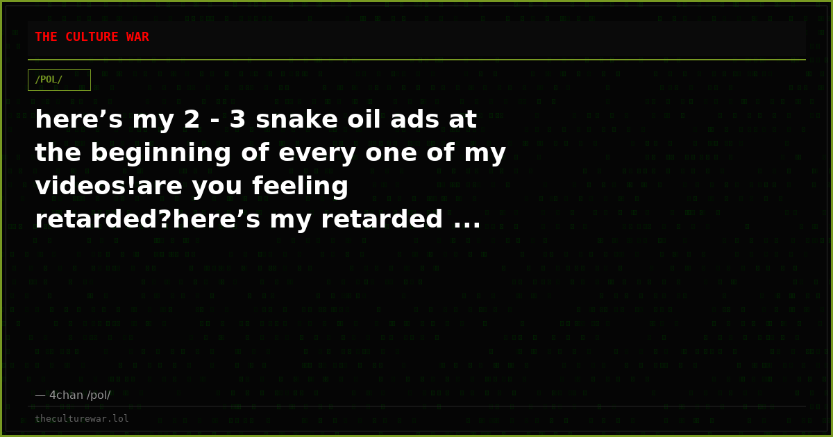 here’s my 2 - 3 snake oil ads at the beginning of every one of my videos!are you feeling retarded?here’s my retarded ...