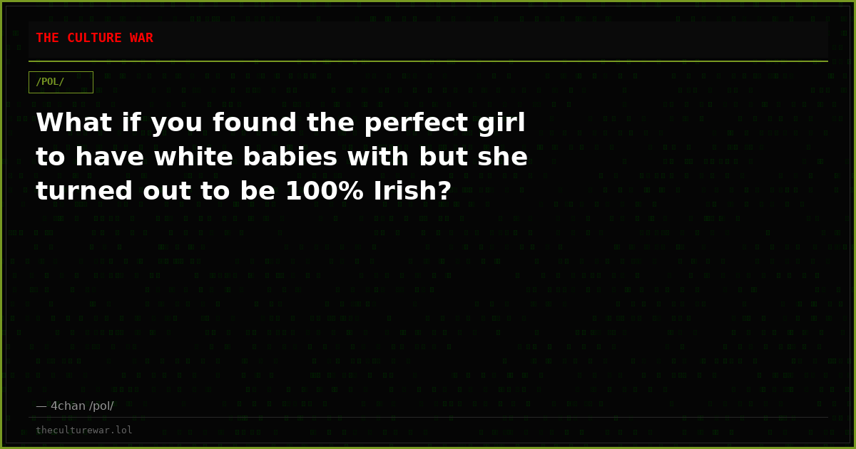 What if you found the perfect girl to have white babies with but she turned out to be 100% Irish?