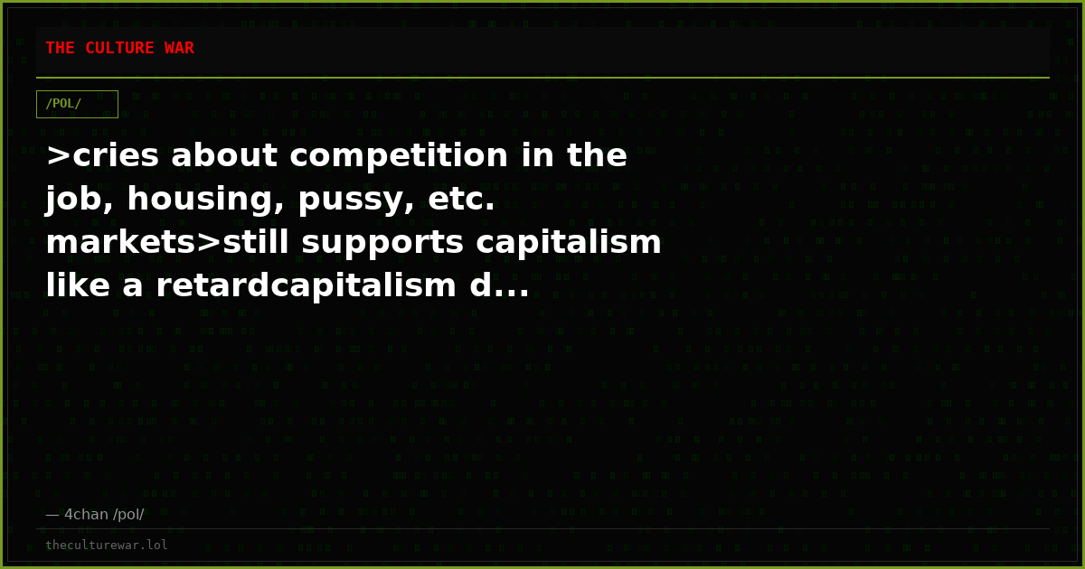 >cries about competition in the job, housing, pussy, etc. markets>still supports capitalism like a retardcapitalism d...