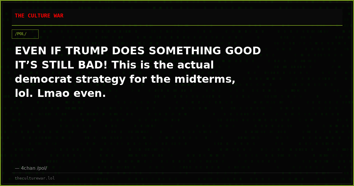 EVEN IF TRUMP DOES SOMETHING GOOD IT’S STILL BAD! This is the actual democrat strategy for the midterms, lol. Lmao even.
