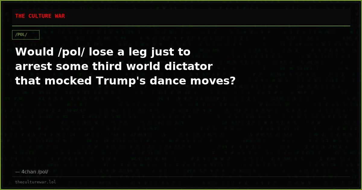 Would /pol/ lose a leg just to arrest some third world dictator that mocked Trump's dance moves?