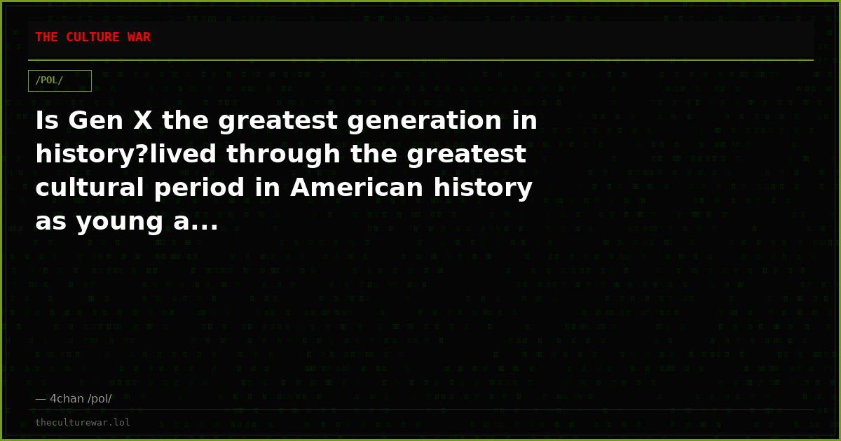 Is Gen X the greatest generation in history?lived through the greatest cultural period in American history as young a...