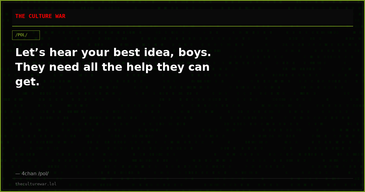 Let’s hear your best idea, boys. They need all the help they can get.