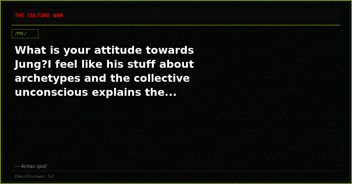 What is your attitude towards Jung?I feel like his stuff about archetypes and the collective unconscious explains the...
