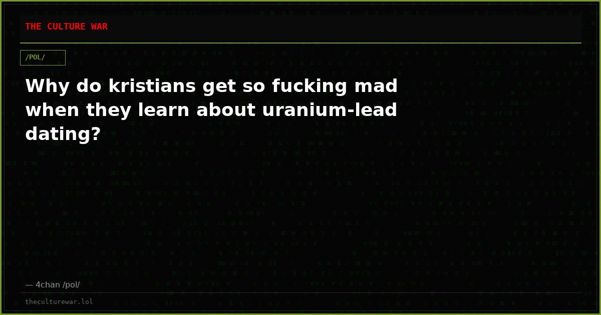 Why do kristians get so fucking mad when they learn about uranium-lead dating?