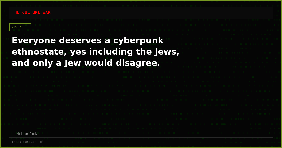 Everyone deserves a cyberpunk ethnostate, yes including the Jews, and only a Jew would disagree.