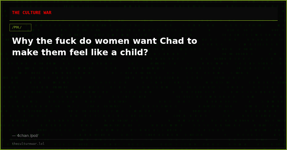 Why the fuck do women want Chad to make them feel like a child?