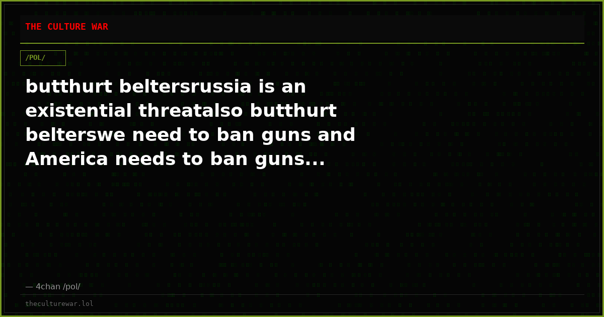 butthurt beltersrussia is an existential threatalso butthurt belterswe need to ban guns and America needs to ban guns...