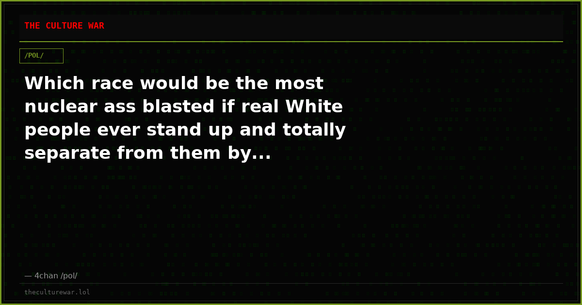 Which race would be the most nuclear ass blasted if real White people ever stand up and totally separate from them by...