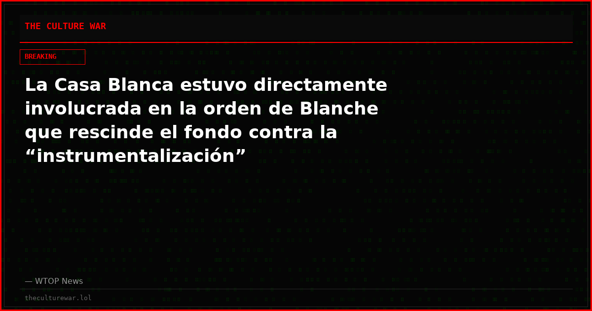 La Casa Blanca estuvo directamente involucrada en la orden de Blanche que rescinde el fondo contra la “instrumentalización”