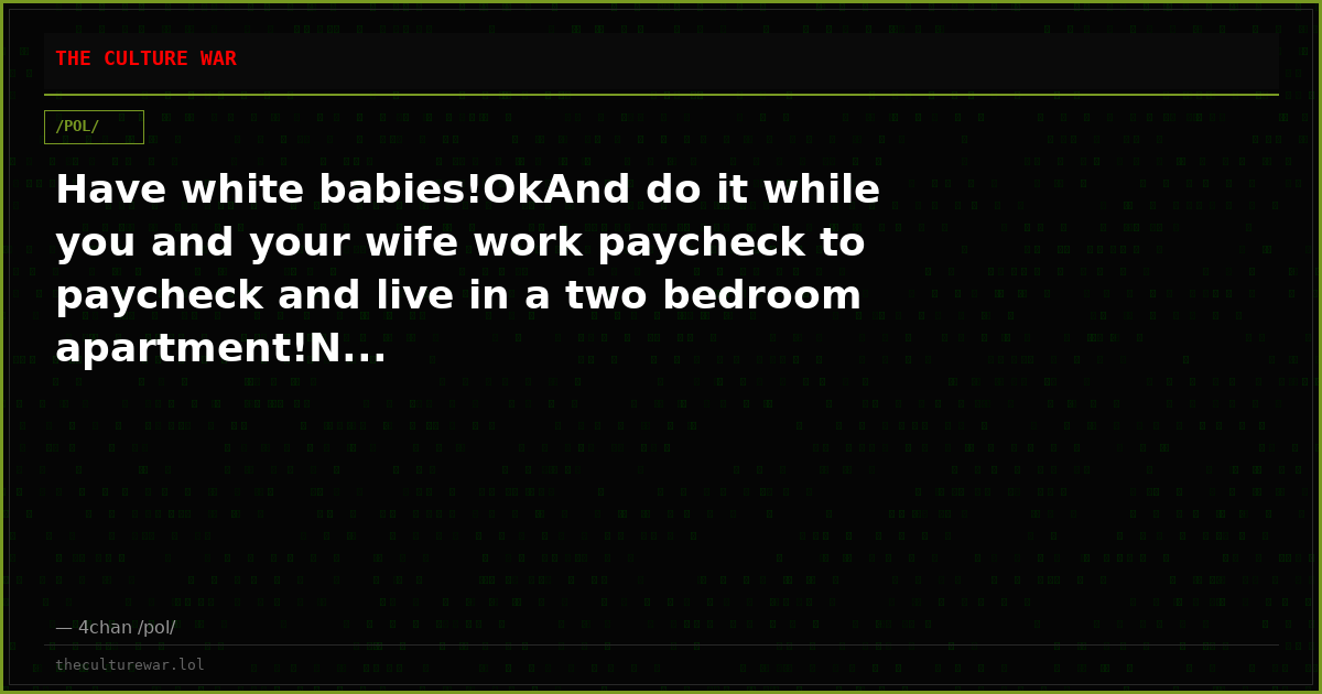 Have white babies!OkAnd do it while you and your wife work paycheck to paycheck and live in a two bedroom apartment!N...
