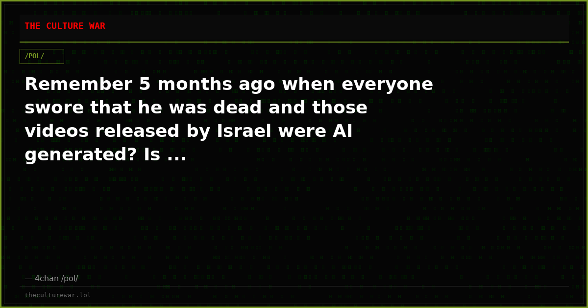 Remember 5 months ago when everyone swore that he was dead and those videos released by Israel were AI generated? Is ...