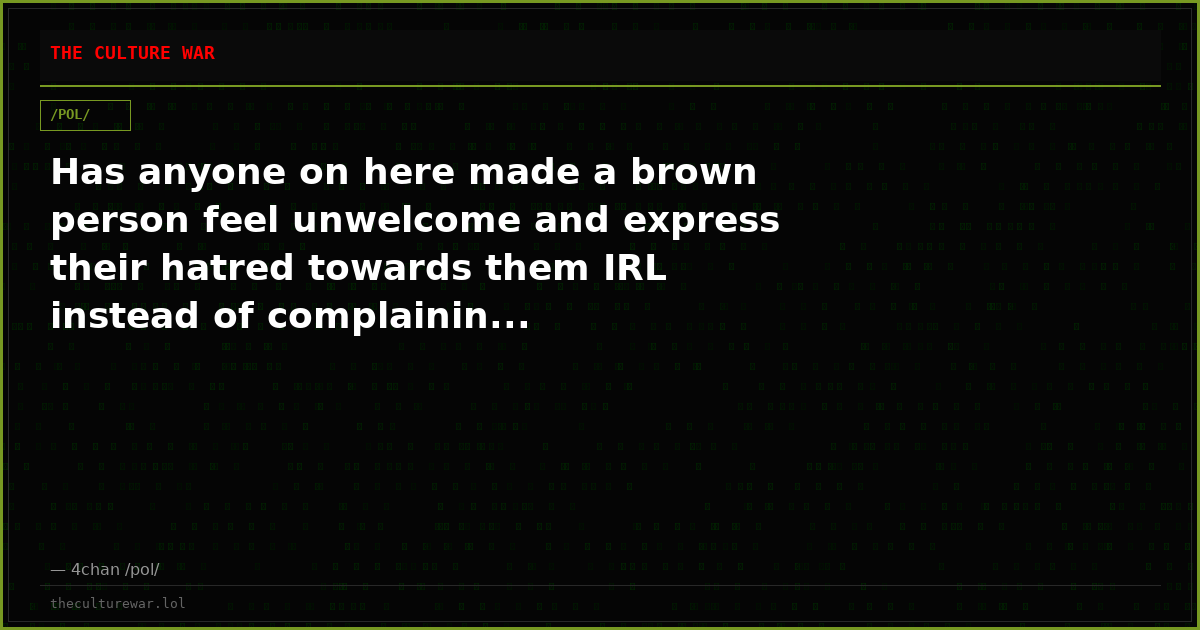 Has anyone on here made a brown person feel unwelcome and express their hatred towards them IRL instead of complainin...