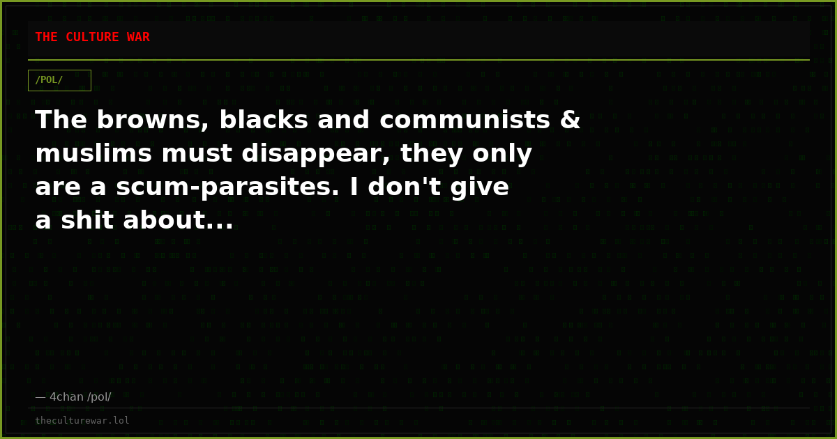 The browns, blacks and communists & muslims must disappear, they only are a scum-parasites. I don't give a shit about...
