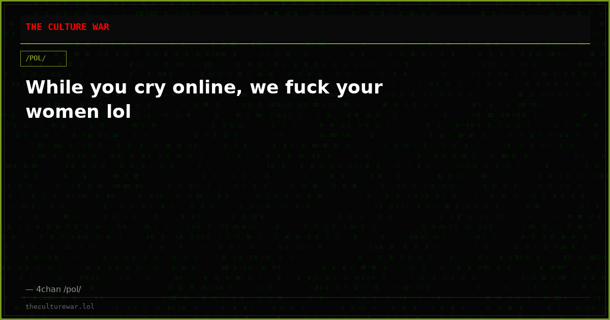 While you cry online, we fuck your women lol