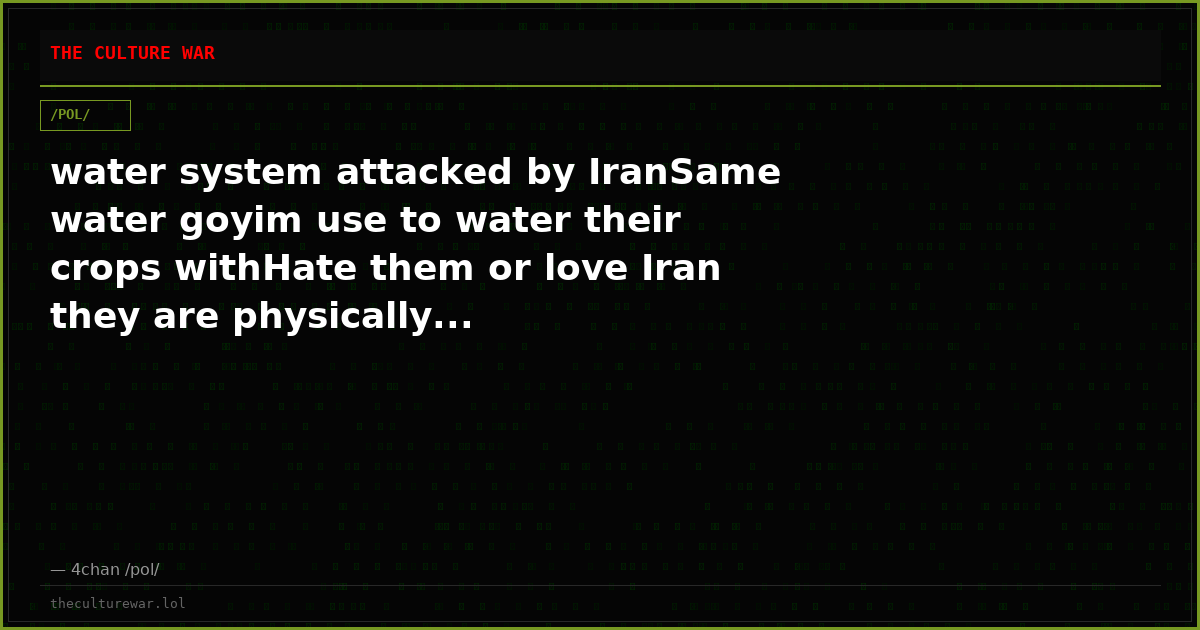 water system attacked by IranSame water goyim use to water their crops withHate them or love Iran they are physically...