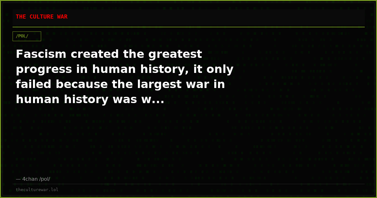 Fascism created the greatest progress in human history, it only failed because the largest war in human history was w...