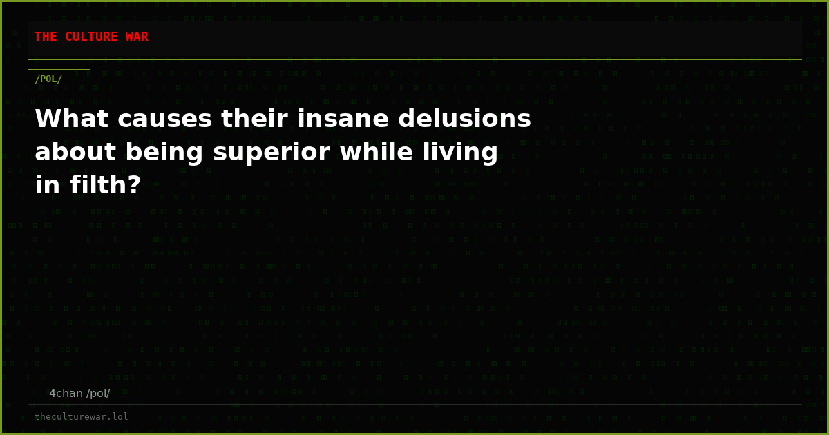 What causes their insane delusions about being superior while living in filth?