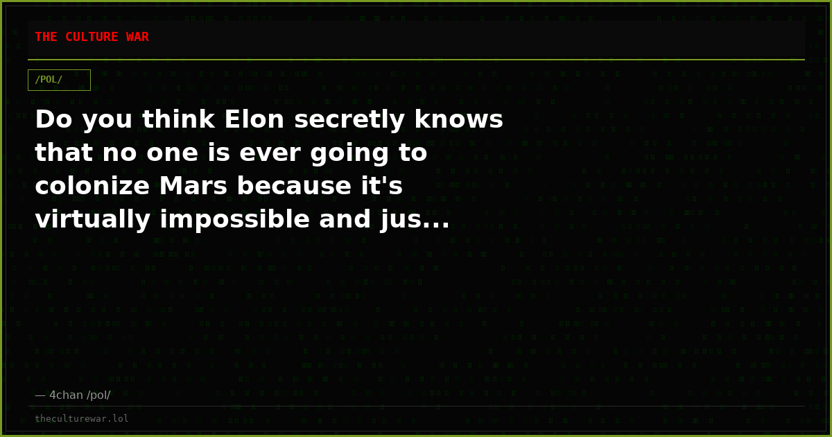 Do you think Elon secretly knows that no one is ever going to colonize Mars because it's virtually impossible and jus...