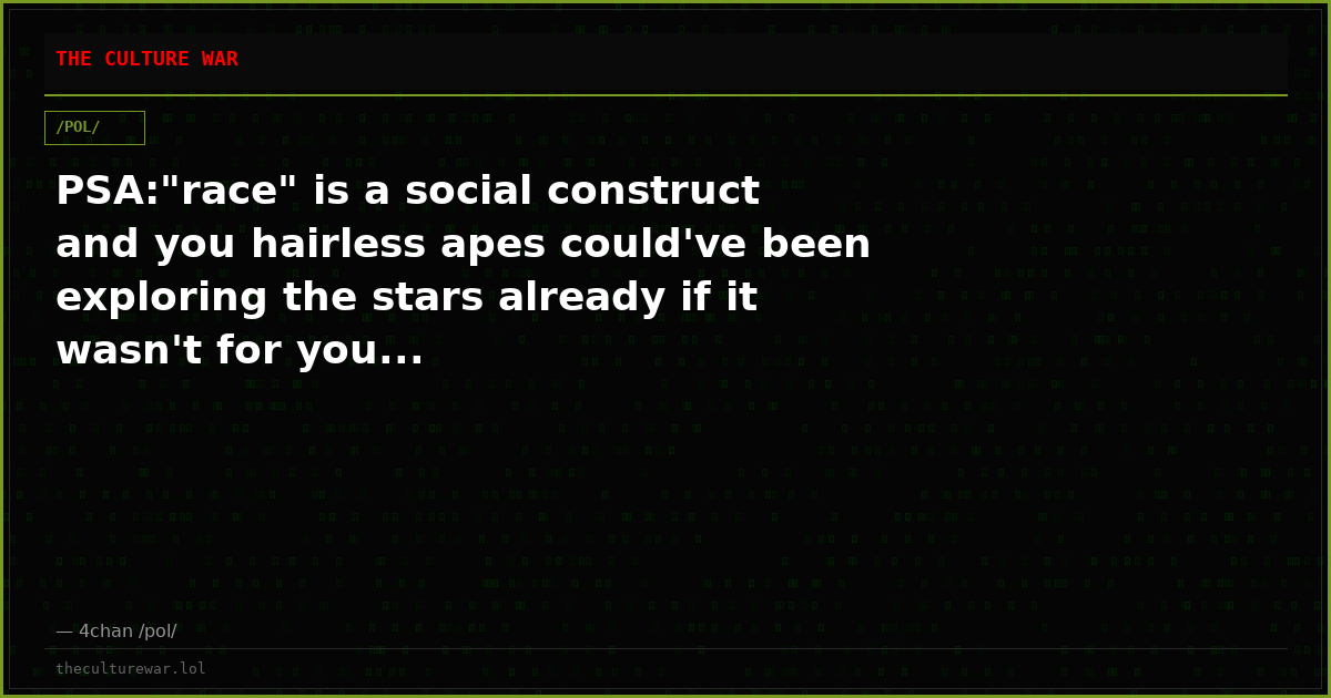 PSA:"race" is a social construct and you hairless apes could've been exploring the stars already if it wasn't for you...