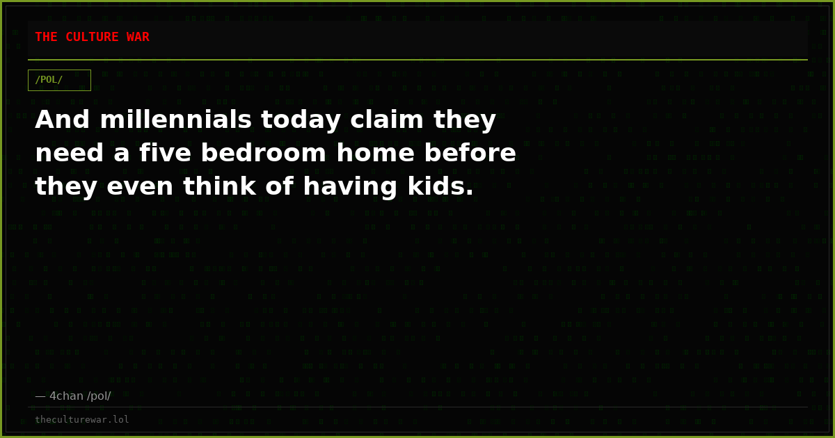 And millennials today claim they need a five bedroom home before they even think of having kids.
