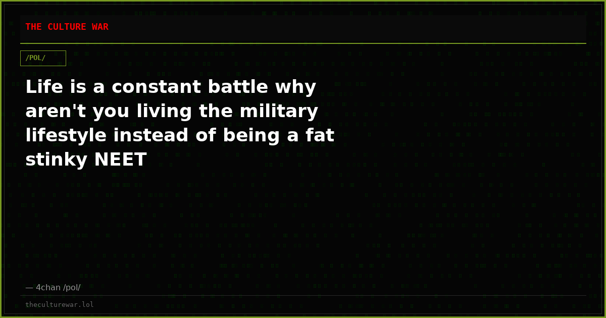 Life is a constant battle why aren't you living the military lifestyle instead of being a fat stinky NEET