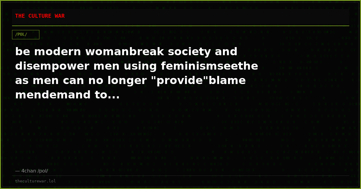 be modern womanbreak society and disempower men using feminismseethe as men can no longer "provide"blame mendemand to...