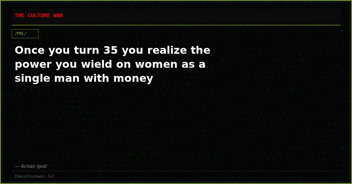 Once you turn 35 you realize the power you wield on women as a single man with money