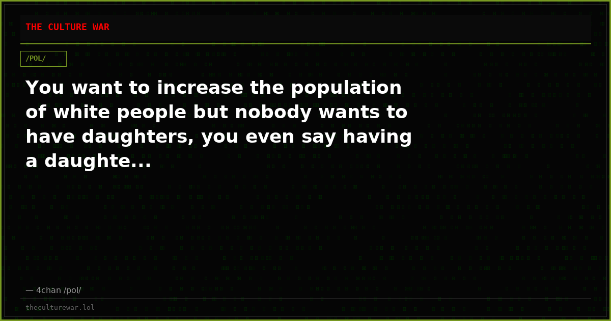 You want to increase the population of white people but nobody wants to have daughters, you even say having a daughte...