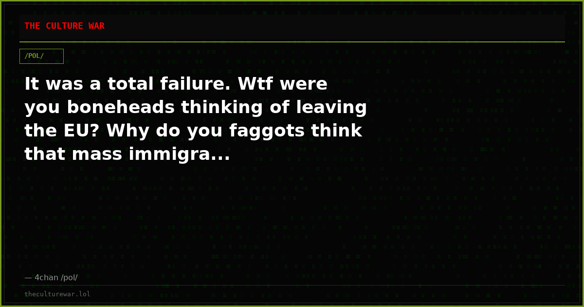 It was a total failure. Wtf were you boneheads thinking of leaving the EU? Why do you faggots think that mass immigra...
