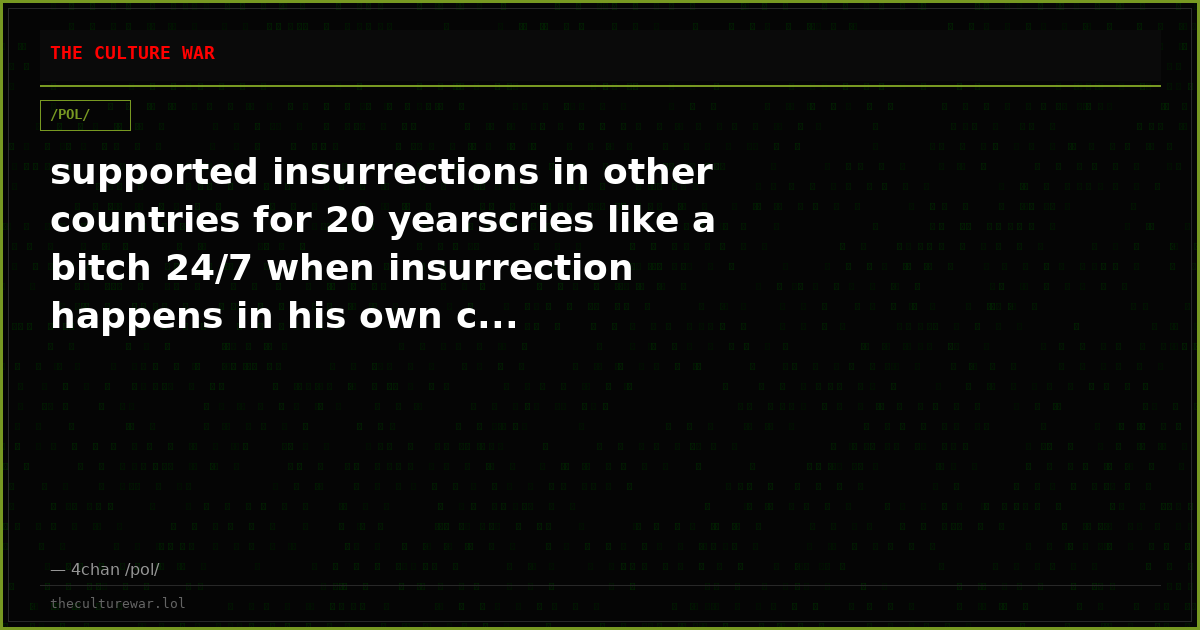 supported insurrections in other countries for 20 yearscries like a bitch 24/7 when insurrection happens in his own c...