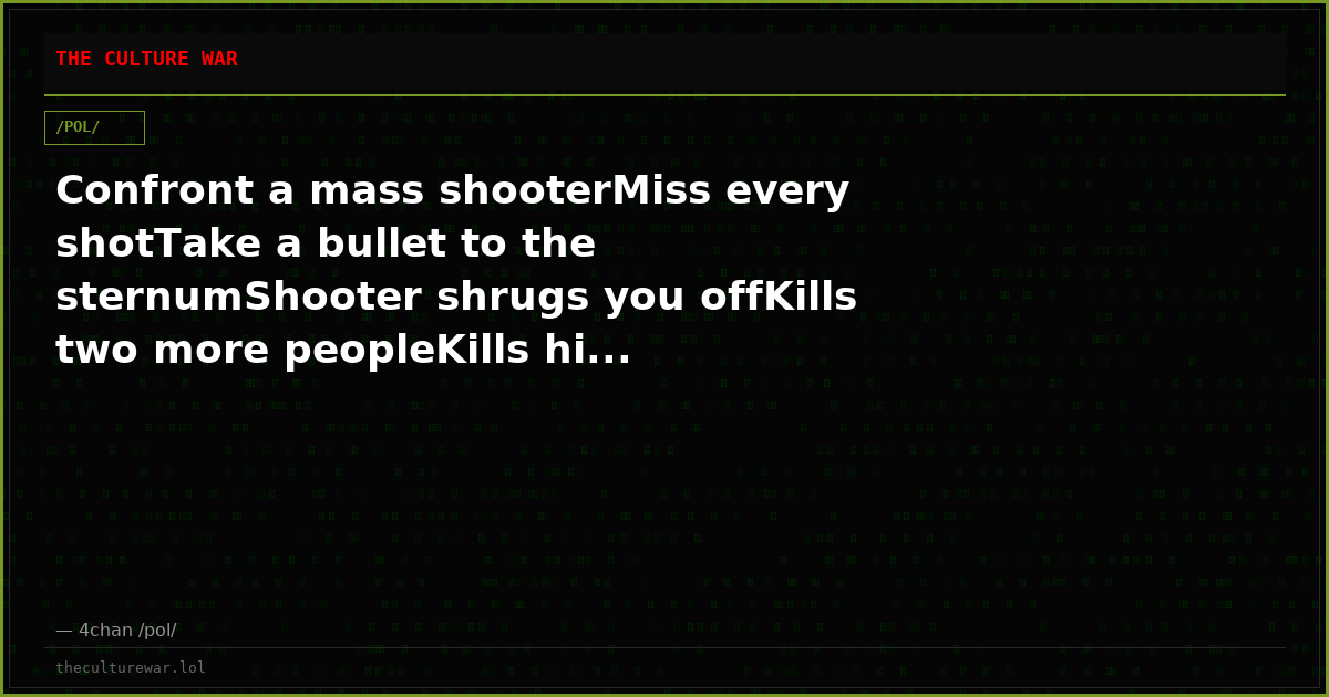 Confront a mass shooterMiss every shotTake a bullet to the sternumShooter shrugs you offKills two more peopleKills hi...