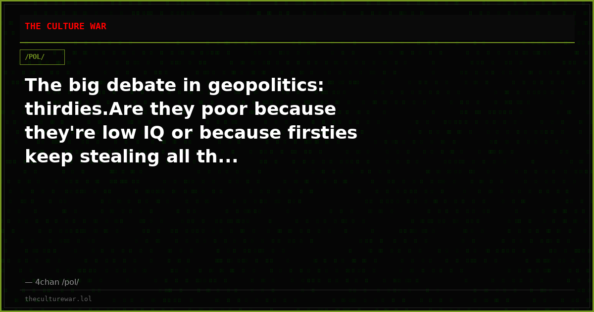 The big debate in geopolitics: thirdies.Are they poor because they're low IQ or because firsties keep stealing all th...