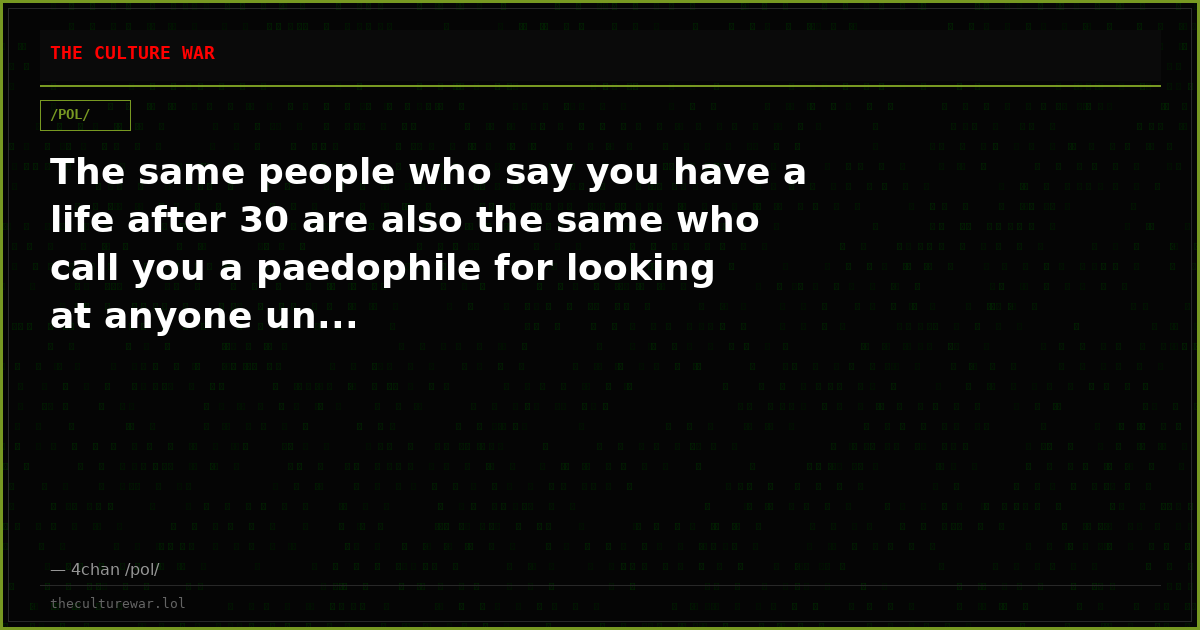 The same people who say you have a life after 30 are also the same who call you a paedophile for looking at anyone un...